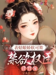 表姑娘娇软可欺，禁欲权臣日日宠表姑娘娇软可欺，禁欲权臣日日宠